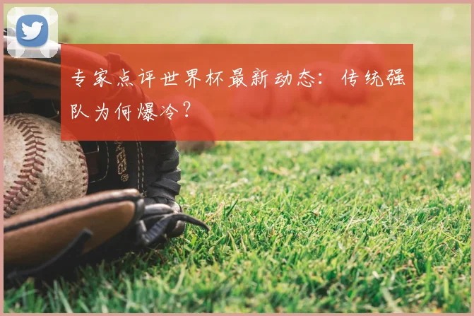 专家点评世界杯最新动态：传统强队为何爆冷？