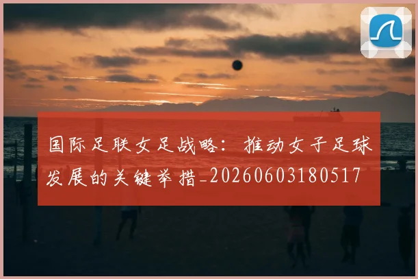 国际足联女足战略:推动女子足球发展的关键举措_20260603180517