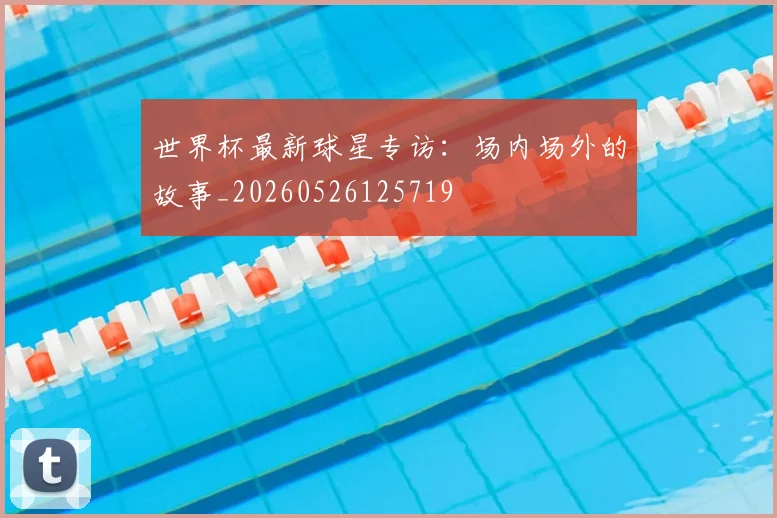 世界杯最新球星专访：场内场外的故事_20260526125719