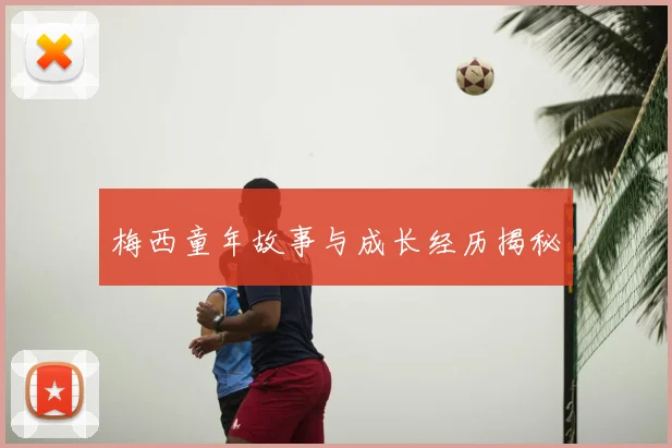 梅西童年故事与成长经历揭秘