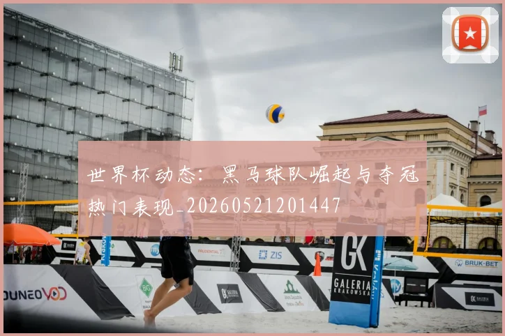 世界杯动态:黑马球队崛起与夺冠热门表现_20260521201447