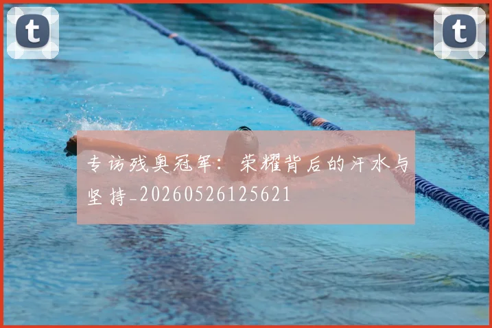 专访残奥冠军:荣耀背后的汗水与坚持_20260526125621
