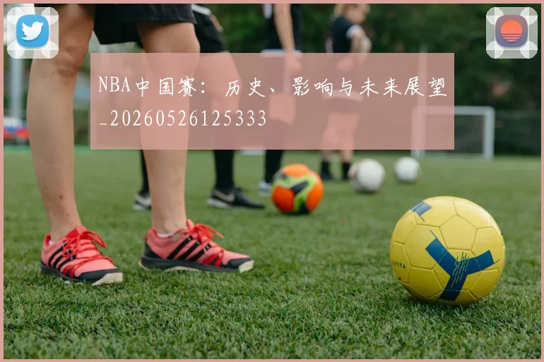 NBA中国赛：历史、影响与未来展望_20260526125333