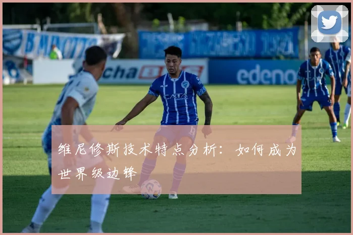维尼修斯技术特点分析：如何成为世界级边锋